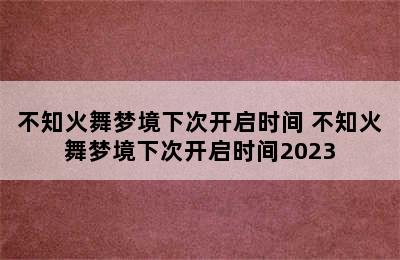 不知火舞梦境下次开启时间 不知火舞梦境下次开启时间2023